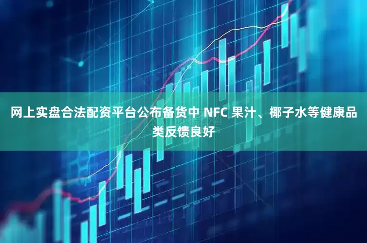 网上实盘合法配资平台公布备货中 NFC 果汁、椰子水等健康品类反馈良好