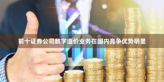 前十证券公司数字造价业务在国内竞争优势明显