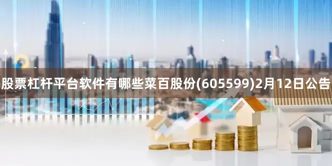 股票杠杆平台软件有哪些菜百股份(605599)2月12日公告