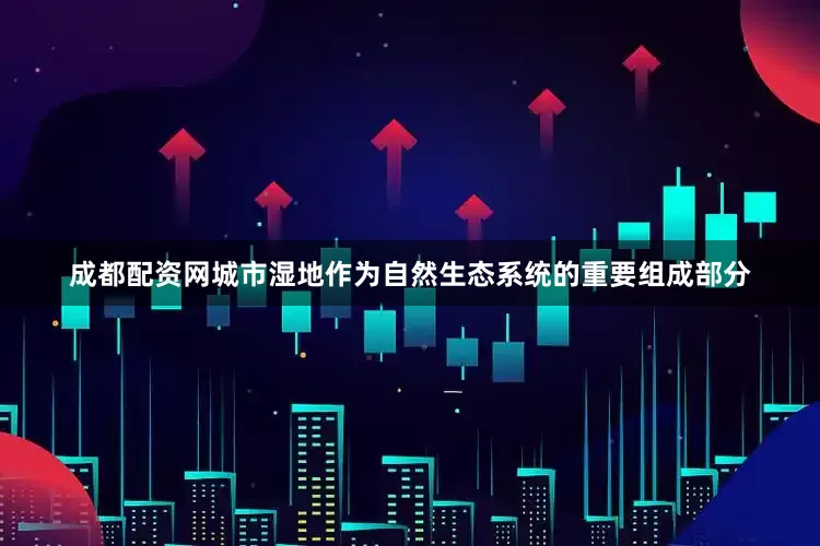 成都配资网城市湿地作为自然生态系统的重要组成部分
