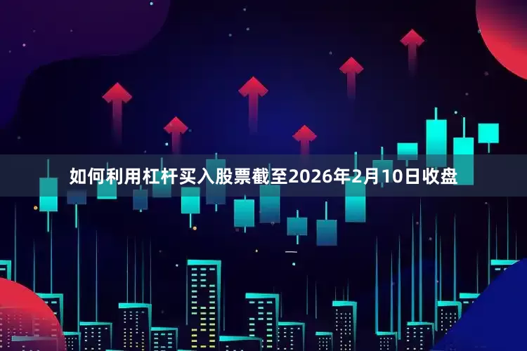 如何利用杠杆买入股票截至2026年2月10日收盘