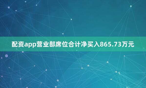 配资app营业部席位合计净买入865.73万元