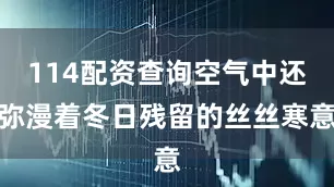 114配资查询空气中还弥漫着冬日残留的丝丝寒意