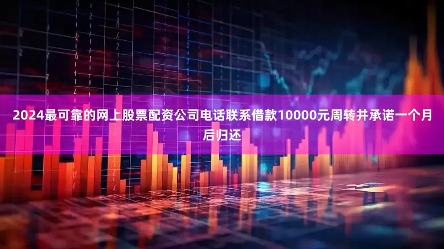 2024最可靠的网上股票配资公司电话联系借款10000元周转并承诺一个月后归还