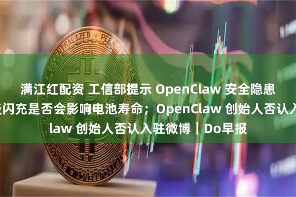 满江红配资 工信部提示 OpenClaw 安全隐患；比亚迪汽车再谈闪充是否会影响电池寿命；OpenClaw 创始人否认入驻微博｜Do早报