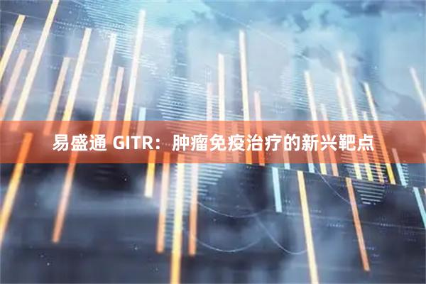 易盛通 GITR：肿瘤免疫治疗的新兴靶点