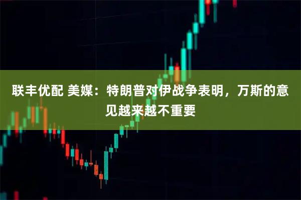 联丰优配 美媒：特朗普对伊战争表明，万斯的意见越来越不重要