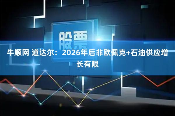 牛顺网 道达尔：2026年后非欧佩克+石油供应增长有限