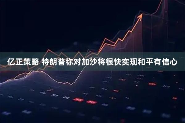 亿正策略 特朗普称对加沙将很快实现和平有信心