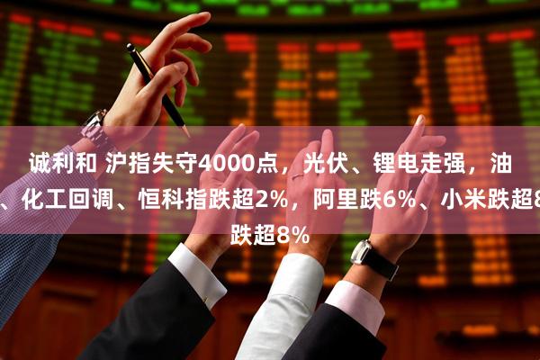 诚利和 沪指失守4000点，光伏、锂电走强，油气、化工回调、恒科指跌超2%，阿里跌6%、小米跌超8%
