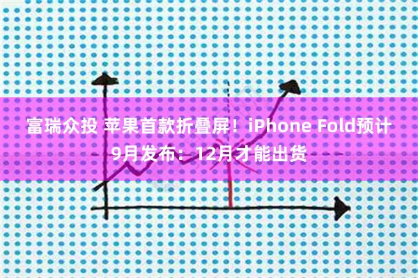 富瑞众投 苹果首款折叠屏！iPhone Fold预计9月发布：12月才能出货