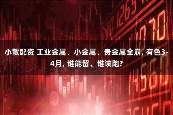 小散配资 工业金属、小金属、贵金属全崩, 有色3-4月, 谁能留、谁该跑?